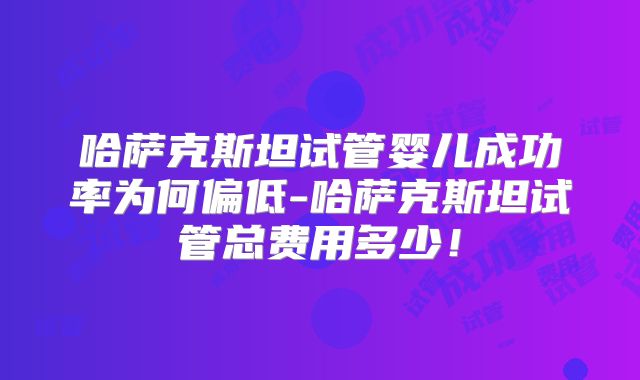 哈萨克斯坦试管婴儿成功率为何偏低-哈萨克斯坦试管总费用多少!