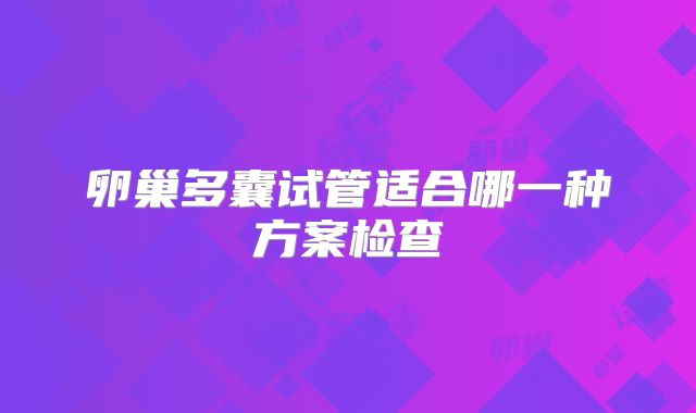 卵巢多囊试管适合哪一种方案检查