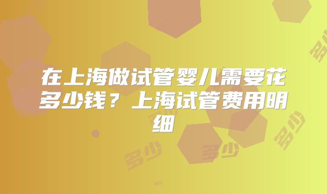 在上海做试管婴儿需要花多少钱？上海试管费用明细