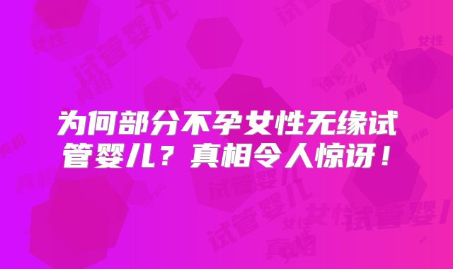 为何部分不孕女性无缘试管婴儿？真相令人惊讶！