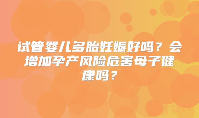 试管婴儿多胎妊娠好吗?会增加孕产风险危害母子健康吗?