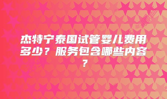 杰特宁泰国试管婴儿费用多少？服务包含哪些内容？