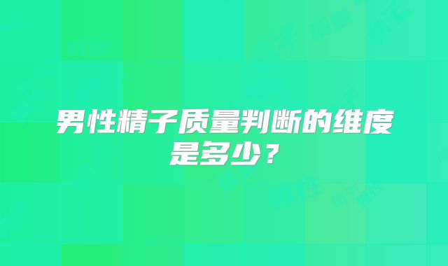 男性精子质量判断的维度是多少？