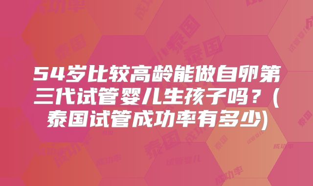 54岁比较高龄能做自卵第三代试管婴儿生孩子吗?(泰国试管成功率有多少)