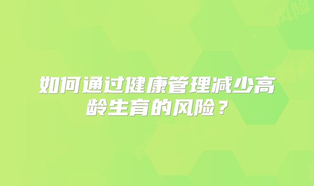 如何通过健康管理减少高龄生育的风险？