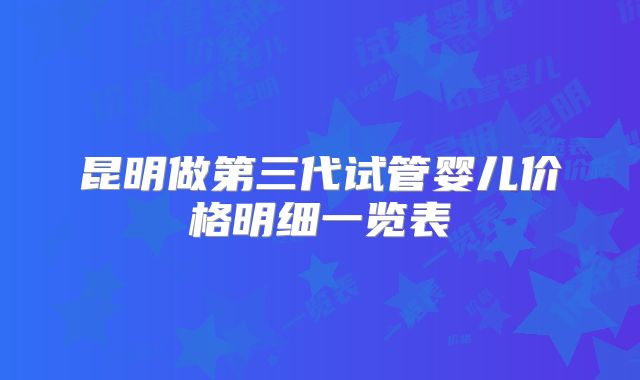 昆明做第三代试管婴儿价格明细一览表