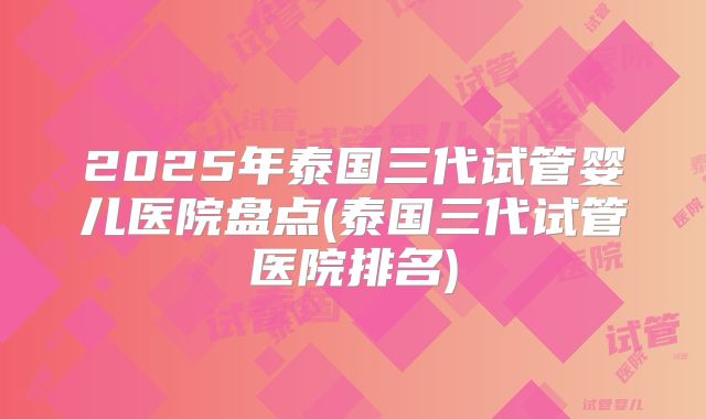 2025年泰国三代试管婴儿医院盘点(泰国三代试管医院排名)