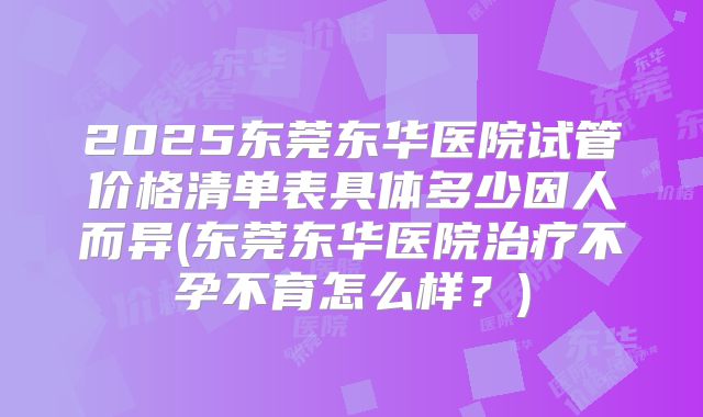 2025东莞东华医院试管价格清单表具体多少因人而异(东莞东华医院治疗不孕不育怎么样？)