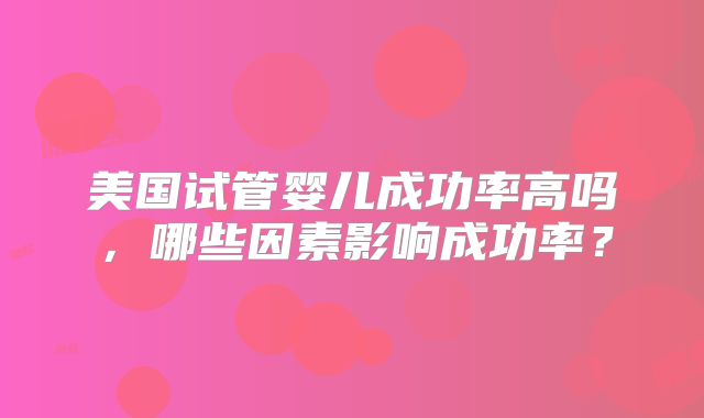 美国试管婴儿成功率高吗，哪些因素影响成功率？