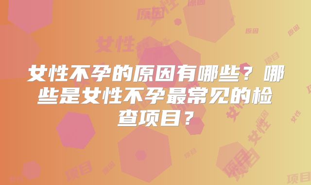 女性不孕的原因有哪些？哪些是女性不孕最常见的检查项目？