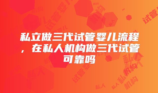 私立做三代试管婴儿流程，在私人机构做三代试管可靠吗