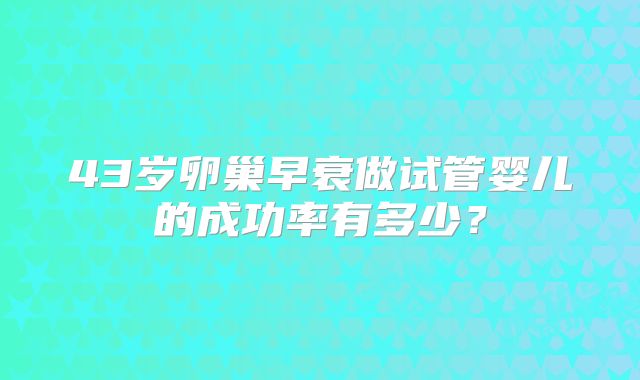 43岁卵巢早衰做试管婴儿的成功率有多少?