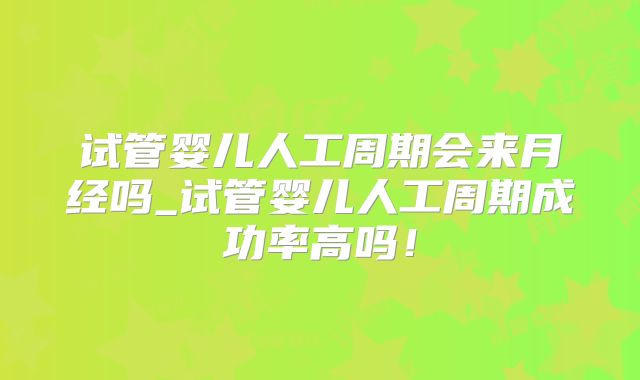 试管婴儿人工周期会来月经吗_试管婴儿人工周期成功率高吗！