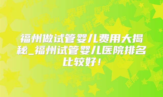 福州做试管婴儿费用大揭秘_福州试管婴儿医院排名比较好!