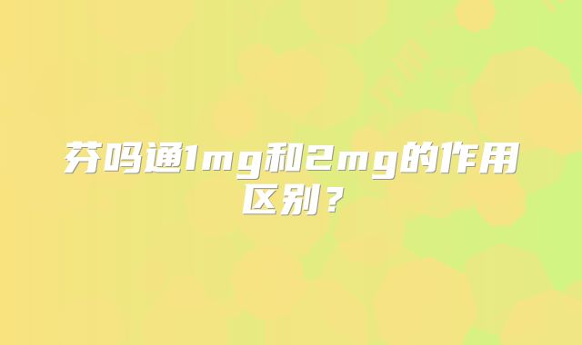 芬吗通1mg和2mg的作用区别？
