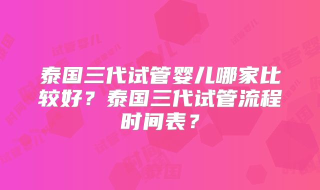 泰国三代试管婴儿哪家比较好?泰国三代试管流程时间表?