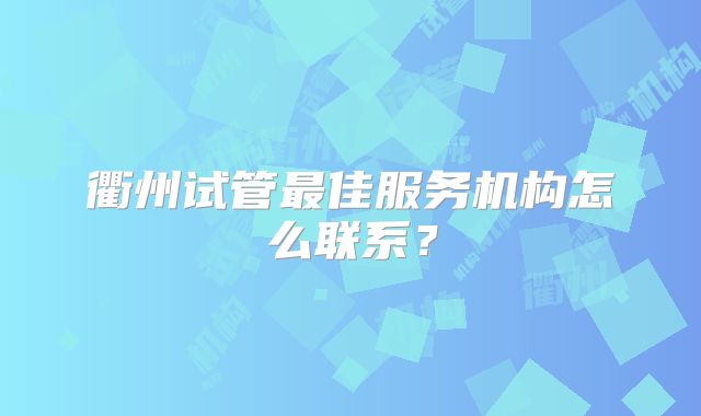 衢州试管最佳服务机构怎么联系？