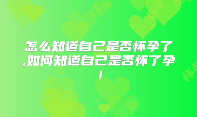 怎么知道自己是否怀孕了,如何知道自己是否怀了孕！
