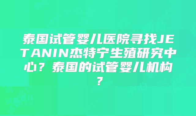 泰国试管婴儿医院寻找JETANIN杰特宁生殖研究中心?泰国的试管婴儿机构?