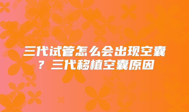 三代试管怎么会出现空囊？三代移植空囊原因