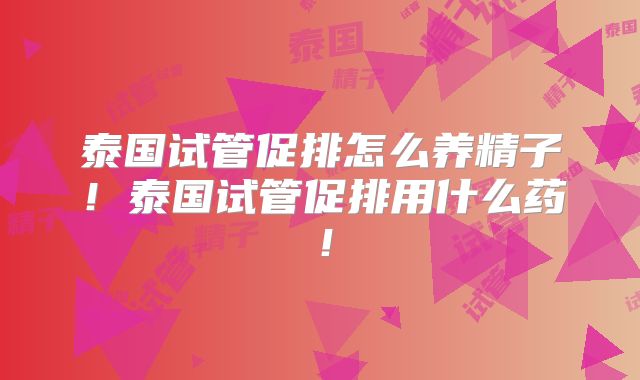 泰国试管促排怎么养精子！泰国试管促排用什么药！