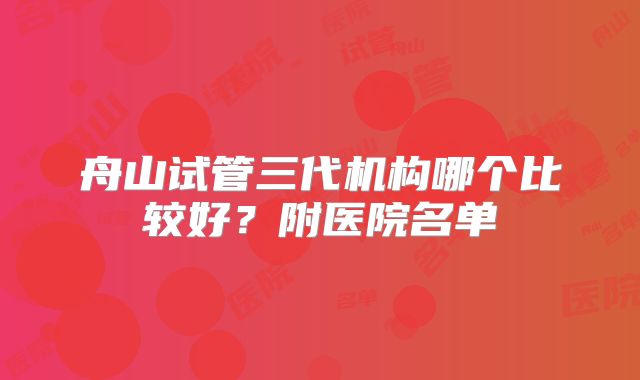 舟山试管三代机构哪个比较好？附医院名单