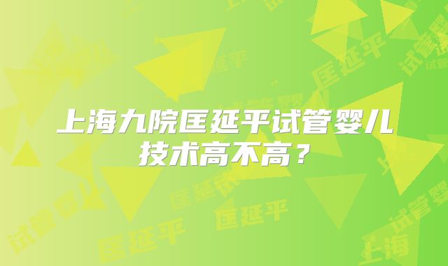 上海九院匡延平试管婴儿技术高不高？