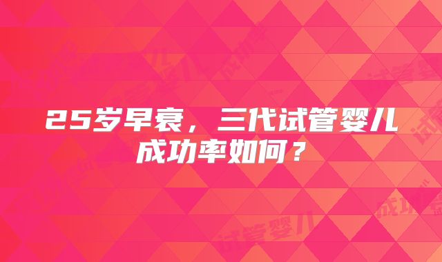 25岁早衰,三代试管婴儿成功率如何?