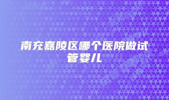 南充嘉陵区哪个医院做试管婴儿