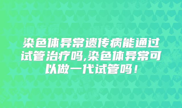 染色体异常遗传病能通过试管治疗吗,染色体异常可以做一代试管吗!