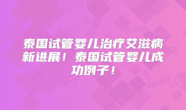 泰国试管婴儿治疗艾滋病新进展！泰国试管婴儿成功例子！