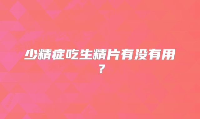 少精症吃生精片有没有用？