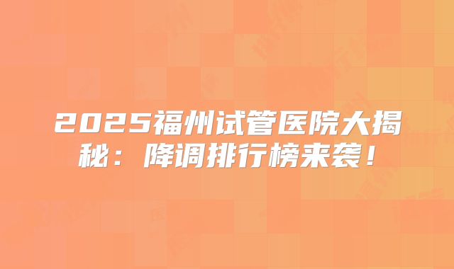 2025福州试管医院大揭秘：降调排行榜来袭！