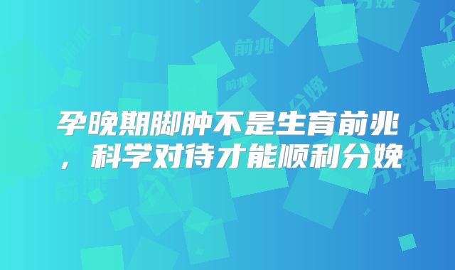 孕晚期脚肿不是生育前兆,科学对待才能顺利分娩