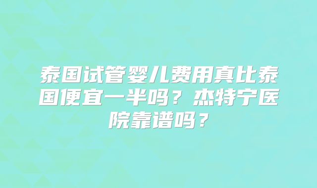 泰国试管婴儿费用真比泰国便宜一半吗？杰特宁医院靠谱吗？