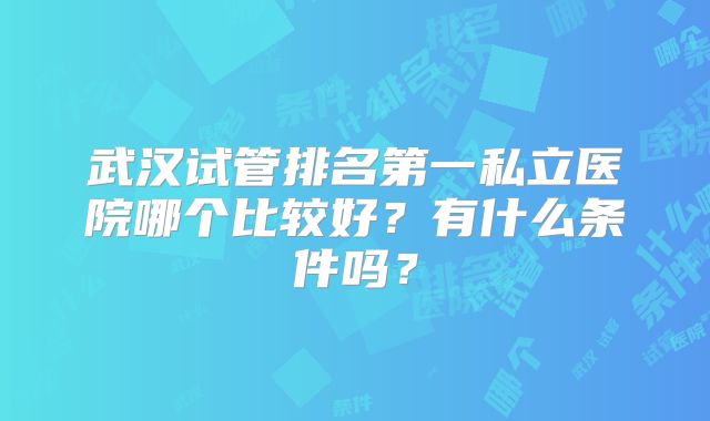 武汉试管排名第一私立医院哪个比较好？有什么条件吗？