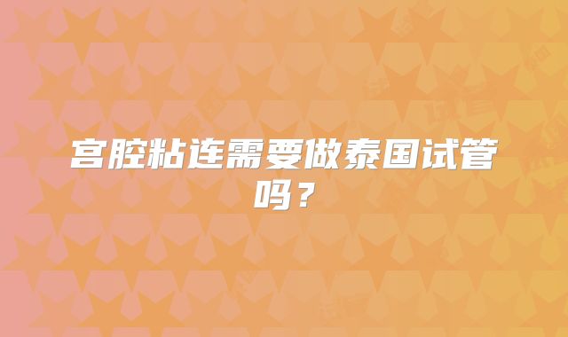 宫腔粘连需要做泰国试管吗?