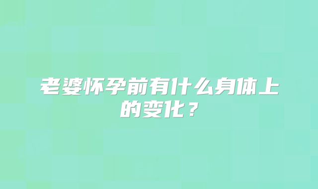 老婆怀孕前有什么身体上的变化？