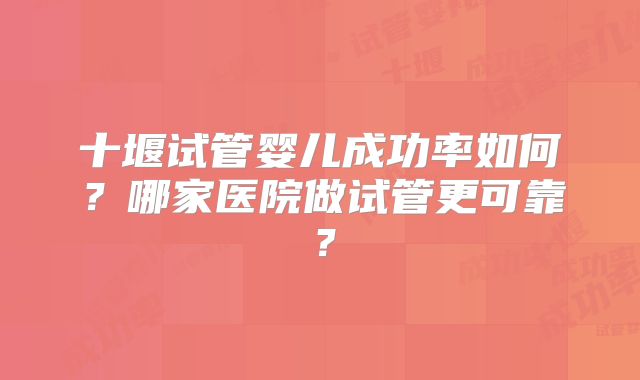十堰试管婴儿成功率如何？哪家医院做试管更可靠？