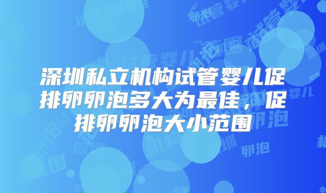 深圳私立机构试管婴儿促排卵卵泡多大为最佳，促排卵卵泡大小范围