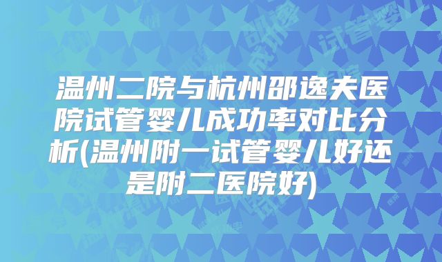 温州二院与杭州邵逸夫医院试管婴儿成功率对比分析(温州附一试管婴儿好还是附二医院好)
