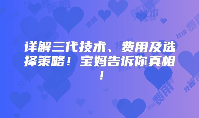 详解三代技术、费用及选择策略!宝妈告诉你真相!