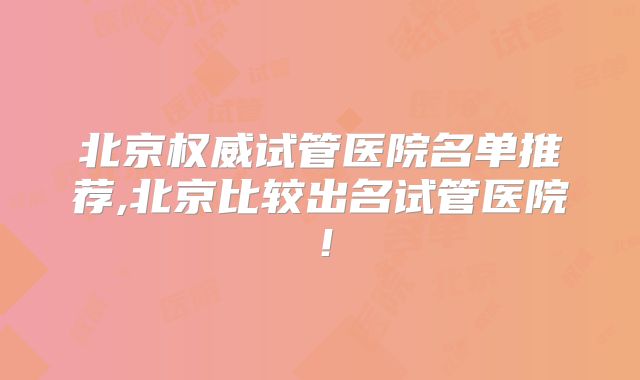 北京权威试管医院名单推荐,北京比较出名试管医院！