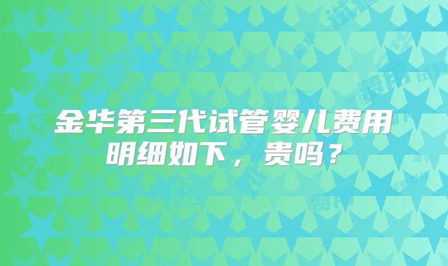 金华第三代试管婴儿费用明细如下，贵吗？