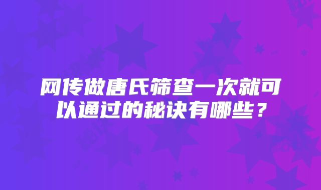 网传做唐氏筛查一次就可以通过的秘诀有哪些？