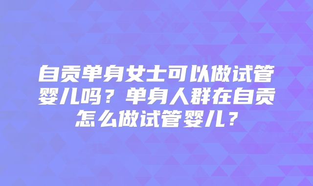 自贡单身女士可以做试管婴儿吗？单身人群在自贡怎么做试管婴儿？