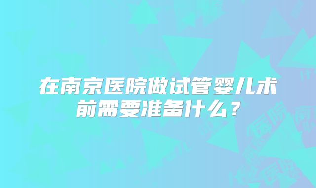 在南京医院做试管婴儿术前需要准备什么?