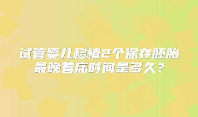 试管婴儿移植2个保存胚胎最晚着床时间是多久？
