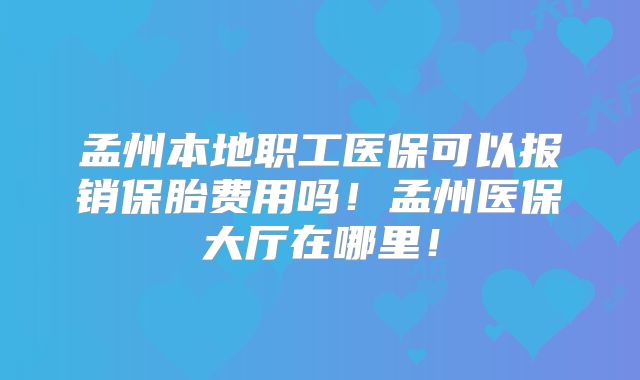 孟州本地职工医保可以报销保胎费用吗！孟州医保大厅在哪里！