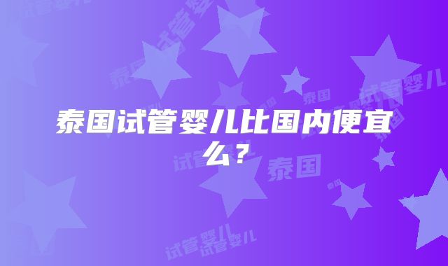 泰国试管婴儿比国内便宜么？